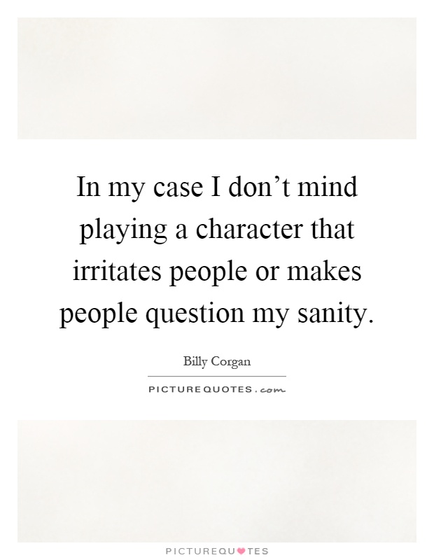 In my case I don't mind playing a character that irritates people or makes people question my sanity Picture Quote #1