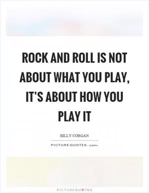 Rock and roll is not about what you play, it’s about how you play it Picture Quote #1