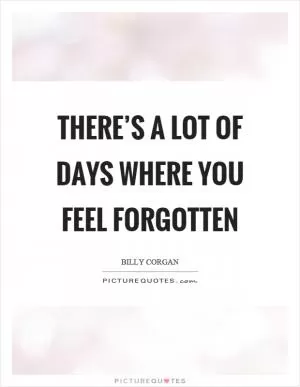 There’s a lot of days where you feel forgotten Picture Quote #1