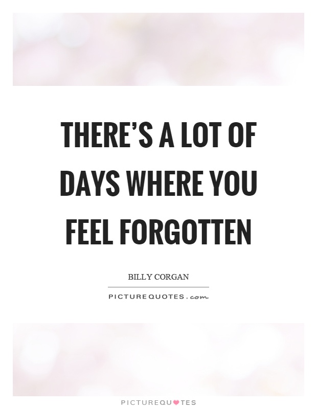 There's a lot of days where you feel forgotten Picture Quote #1