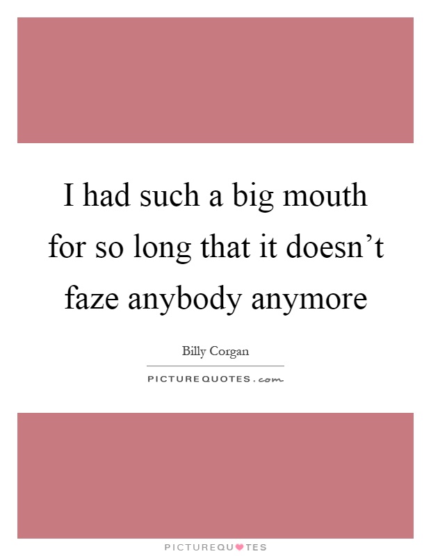 I had such a big mouth for so long that it doesn't faze anybody anymore Picture Quote #1