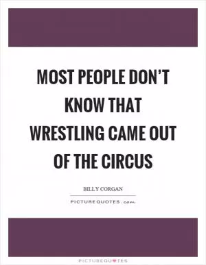 Most people don’t know that wrestling came out of the circus Picture Quote #1