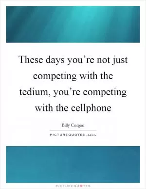 These days you’re not just competing with the tedium, you’re competing with the cellphone Picture Quote #1
