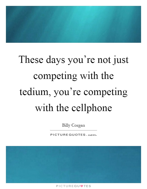 These days you're not just competing with the tedium, you're competing with the cellphone Picture Quote #1