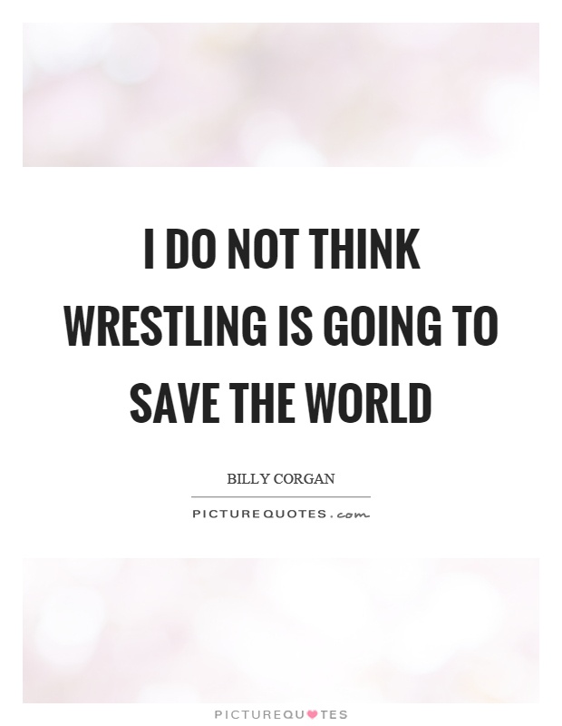 I do not think wrestling is going to save the world Picture Quote #1