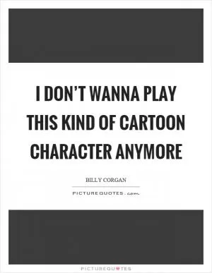 I don’t wanna play this kind of cartoon character anymore Picture Quote #1
