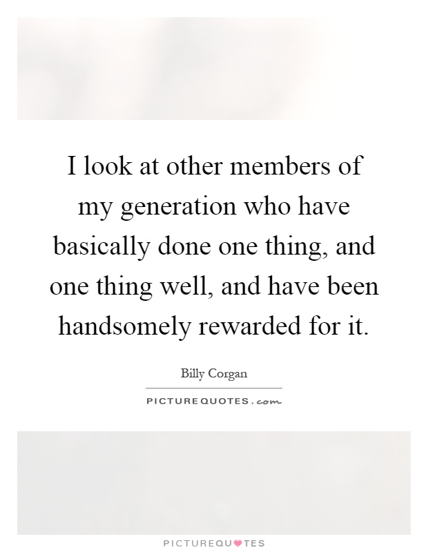 I look at other members of my generation who have basically done one thing, and one thing well, and have been handsomely rewarded for it Picture Quote #1