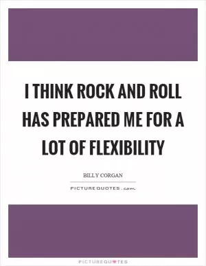 I think rock and roll has prepared me for a lot of flexibility Picture Quote #1