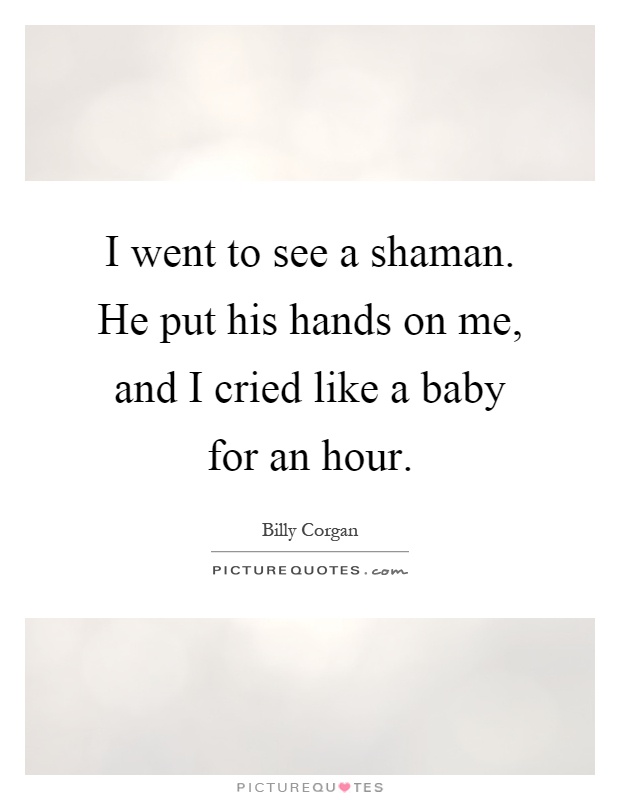 I went to see a shaman. He put his hands on me, and I cried like a baby for an hour Picture Quote #1