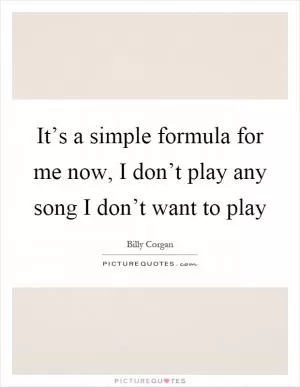 It’s a simple formula for me now, I don’t play any song I don’t want to play Picture Quote #1