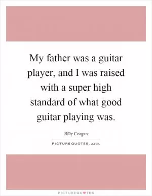 My father was a guitar player, and I was raised with a super high standard of what good guitar playing was Picture Quote #1