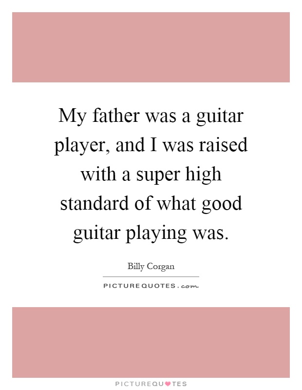 My father was a guitar player, and I was raised with a super high standard of what good guitar playing was Picture Quote #1