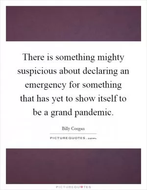 There is something mighty suspicious about declaring an emergency for something that has yet to show itself to be a grand pandemic Picture Quote #1