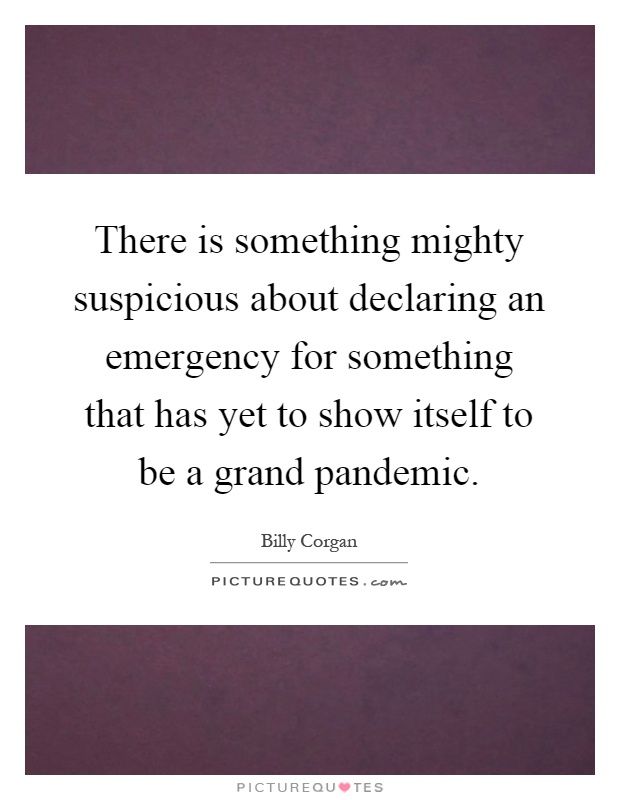 There is something mighty suspicious about declaring an emergency for something that has yet to show itself to be a grand pandemic Picture Quote #1