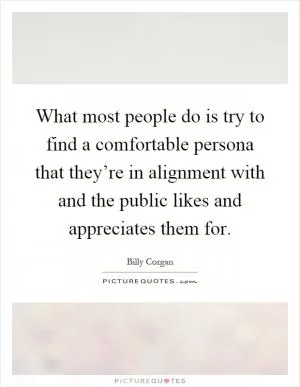 What most people do is try to find a comfortable persona that they’re in alignment with and the public likes and appreciates them for Picture Quote #1