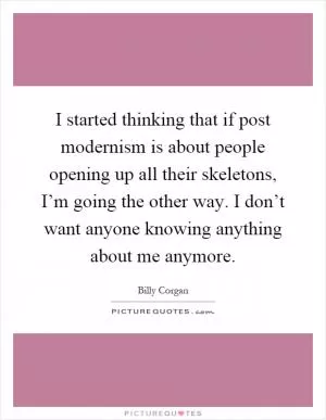 I started thinking that if post modernism is about people opening up all their skeletons, I’m going the other way. I don’t want anyone knowing anything about me anymore Picture Quote #1