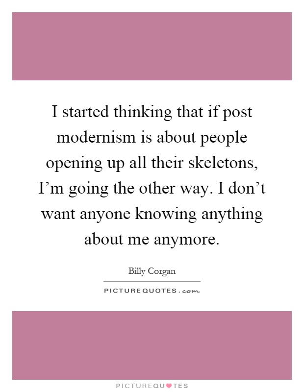 I started thinking that if post modernism is about people opening up all their skeletons, I'm going the other way. I don't want anyone knowing anything about me anymore Picture Quote #1