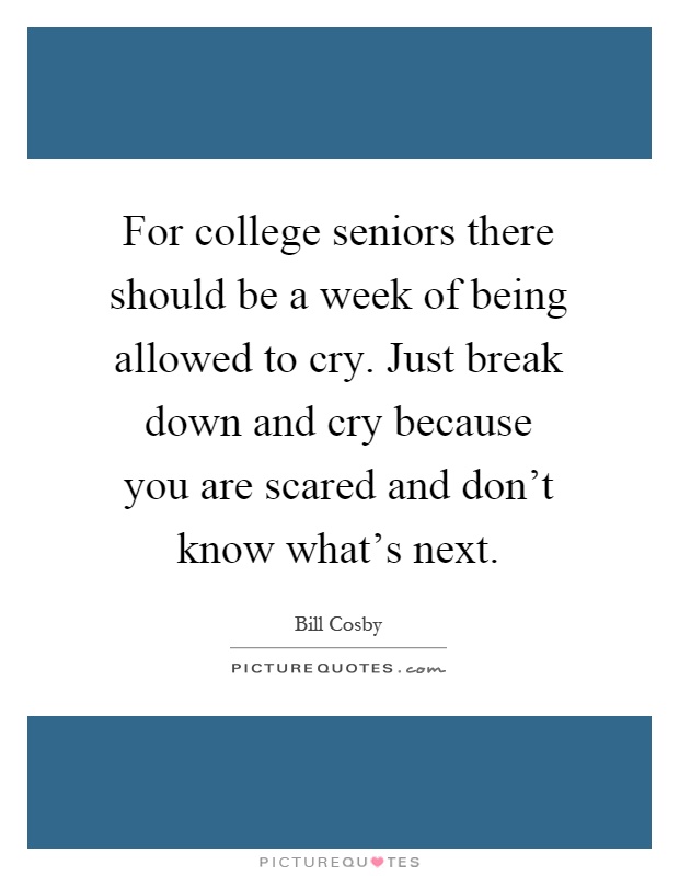 For college seniors there should be a week of being allowed to cry. Just break down and cry because you are scared and don't know what's next Picture Quote #1
