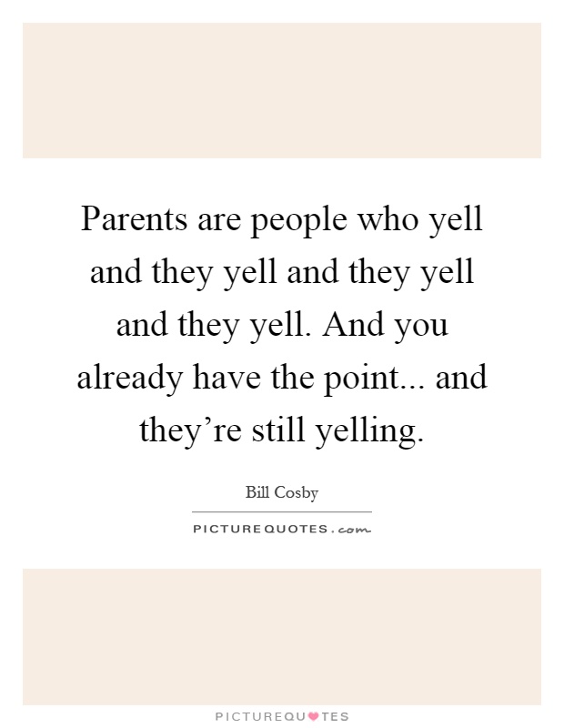 Parents are people who yell and they yell and they yell and they yell. And you already have the point... and they're still yelling Picture Quote #1