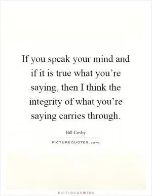 If you speak your mind and if it is true what you’re saying, then I think the integrity of what you’re saying carries through Picture Quote #1