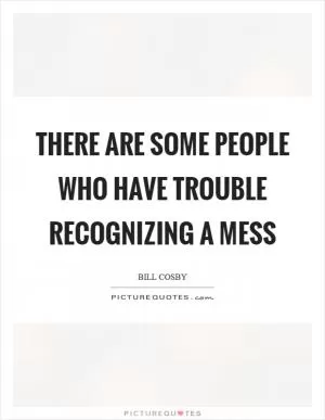 There are some people who have trouble recognizing a mess Picture Quote #1