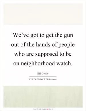 We’ve got to get the gun out of the hands of people who are supposed to be on neighborhood watch Picture Quote #1