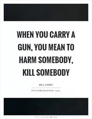When you carry a gun, you mean to harm somebody, kill somebody Picture Quote #1