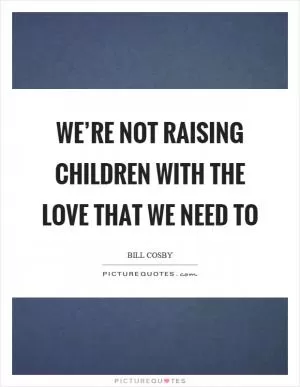 We’re not raising children with the love that we need to Picture Quote #1