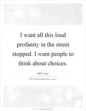 I want all this loud profanity in the street stopped. I want people to think about choices Picture Quote #1