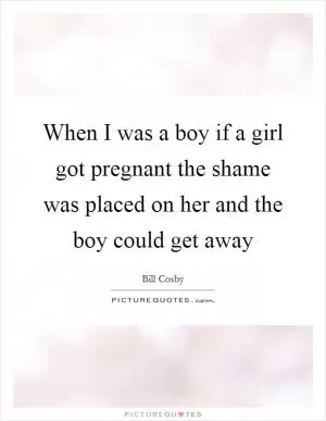 When I was a boy if a girl got pregnant the shame was placed on her and the boy could get away Picture Quote #1