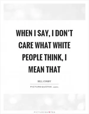 When I say, I don’t care what white people think, I mean that Picture Quote #1