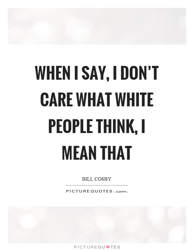 When I say, I don't care what white people think, I mean that Picture Quote #1