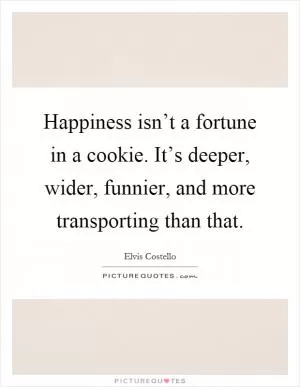 Happiness isn’t a fortune in a cookie. It’s deeper, wider, funnier, and more transporting than that Picture Quote #1