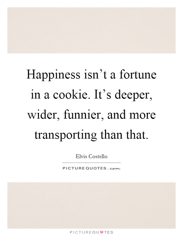 Happiness isn't a fortune in a cookie. It's deeper, wider, funnier, and more transporting than that Picture Quote #1
