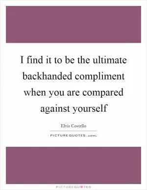 I find it to be the ultimate backhanded compliment when you are compared against yourself Picture Quote #1