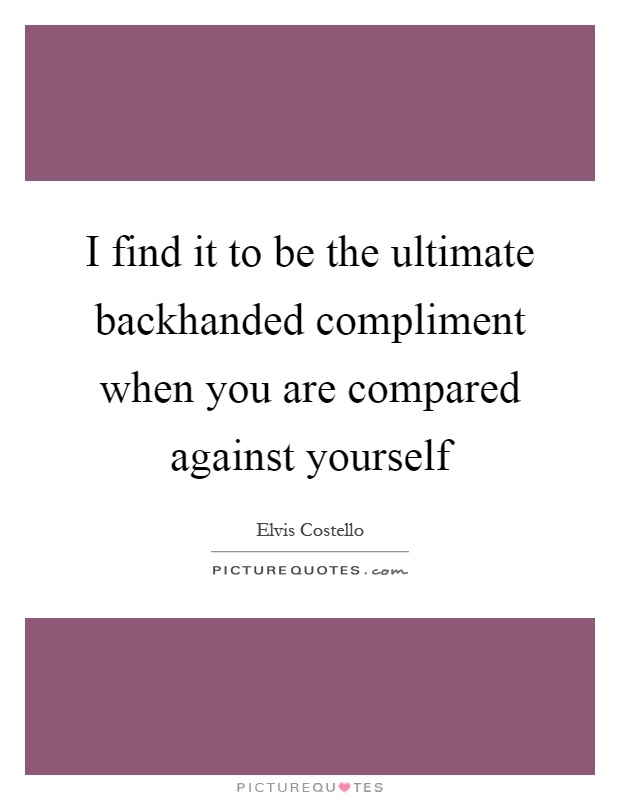 I find it to be the ultimate backhanded compliment when you are compared against yourself Picture Quote #1