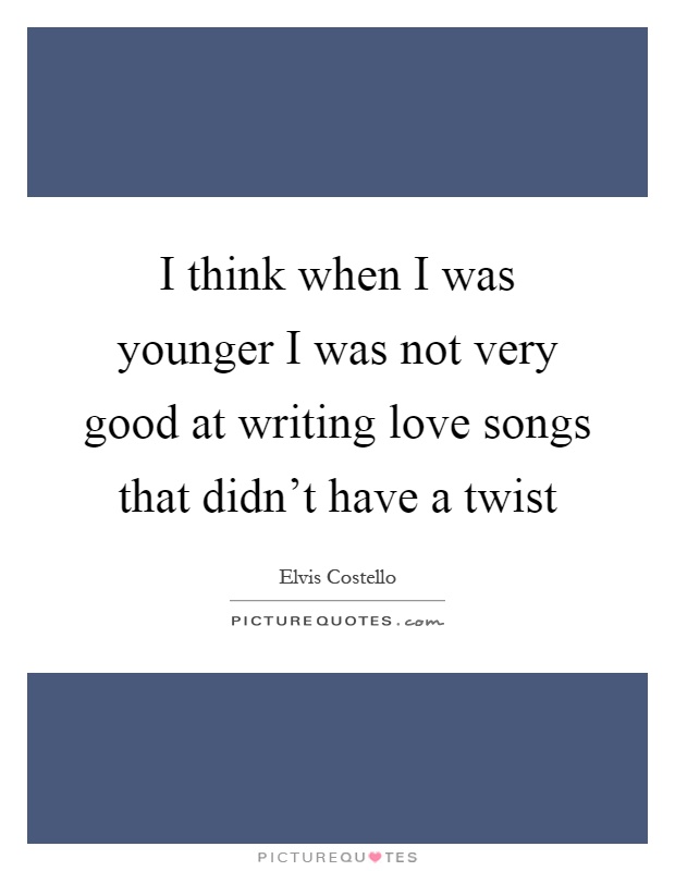 I think when I was younger I was not very good at writing love songs that didn't have a twist Picture Quote #1