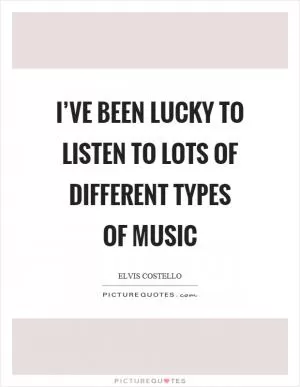 I’ve been lucky to listen to lots of different types of music Picture Quote #1