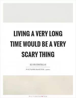 Living a very long time would be a very scary thing Picture Quote #1