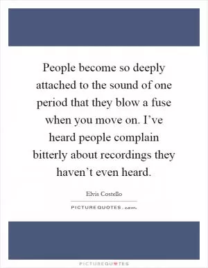 People become so deeply attached to the sound of one period that they blow a fuse when you move on. I’ve heard people complain bitterly about recordings they haven’t even heard Picture Quote #1