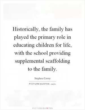 Historically, the family has played the primary role in educating children for life, with the school providing supplemental scaffolding to the family Picture Quote #1