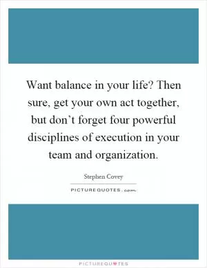 Want balance in your life? Then sure, get your own act together, but don’t forget four powerful disciplines of execution in your team and organization Picture Quote #1