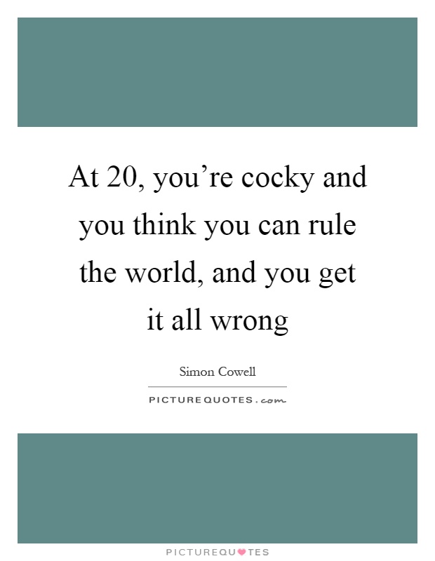 At 20, you're cocky and you think you can rule the world, and you get it all wrong Picture Quote #1