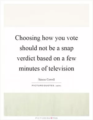 Choosing how you vote should not be a snap verdict based on a few minutes of television Picture Quote #1