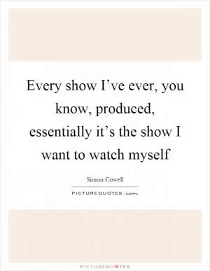 Every show I’ve ever, you know, produced, essentially it’s the show I want to watch myself Picture Quote #1