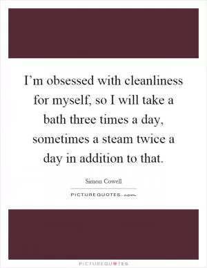 I’m obsessed with cleanliness for myself, so I will take a bath three times a day, sometimes a steam twice a day in addition to that Picture Quote #1