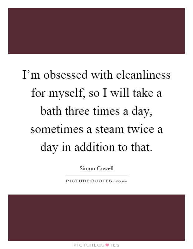 I'm obsessed with cleanliness for myself, so I will take a bath three times a day, sometimes a steam twice a day in addition to that Picture Quote #1