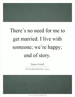 There’s no need for me to get married. I live with someone; we’re happy; end of story Picture Quote #1