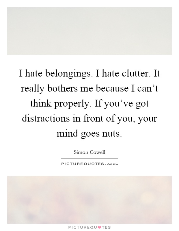 I hate belongings. I hate clutter. It really bothers me because I can't think properly. If you've got distractions in front of you, your mind goes nuts Picture Quote #1