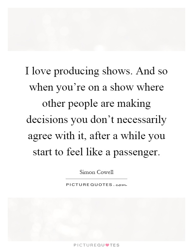 I love producing shows. And so when you're on a show where other people are making decisions you don't necessarily agree with it, after a while you start to feel like a passenger Picture Quote #1